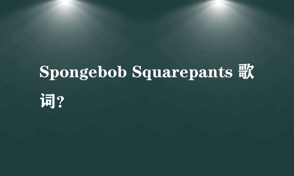 Spongebob Squarepants 歌词？