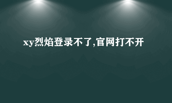 xy烈焰登录不了,官网打不开