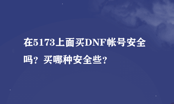 在5173上面买DNF帐号安全吗？买哪种安全些？