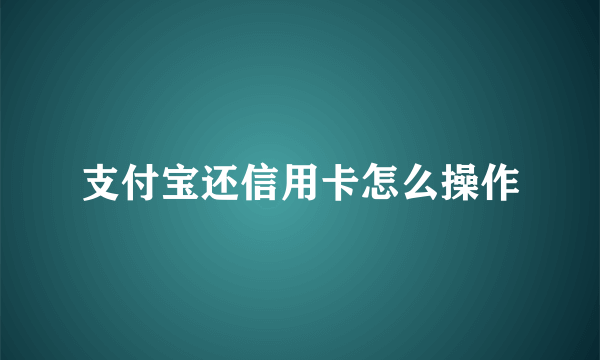 支付宝还信用卡怎么操作