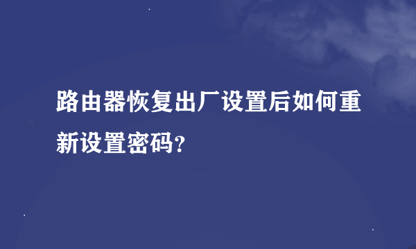 路由器恢复出厂设置后如何重新设置密码？