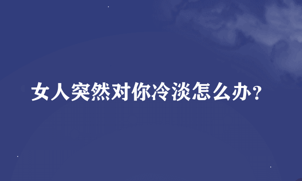 女人突然对你冷淡怎么办？