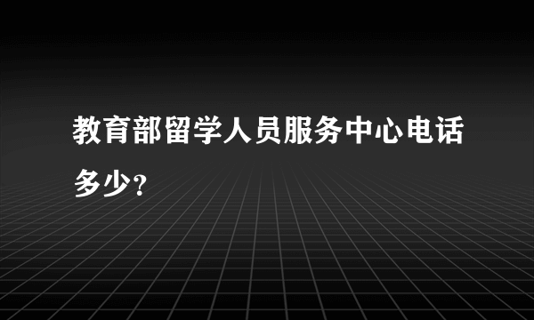 教育部留学人员服务中心电话多少？