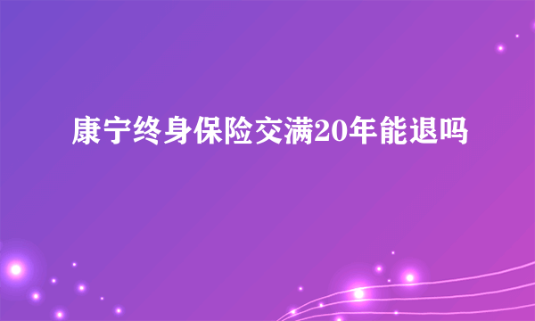 康宁终身保险交满20年能退吗