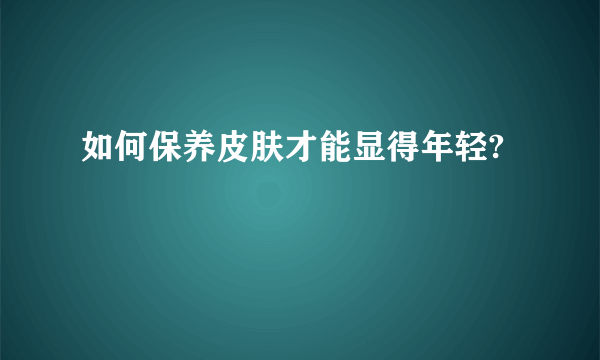 如何保养皮肤才能显得年轻?