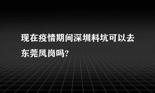 现在疫情期间深圳料坑可以去东莞凤岗吗?