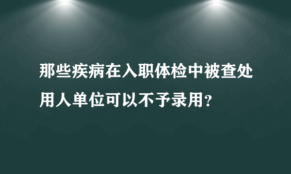 那些疾病在入职体检中被查处用人单位可以不予录用？