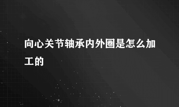 向心关节轴承内外圈是怎么加工的