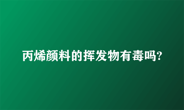 丙烯颜料的挥发物有毒吗?