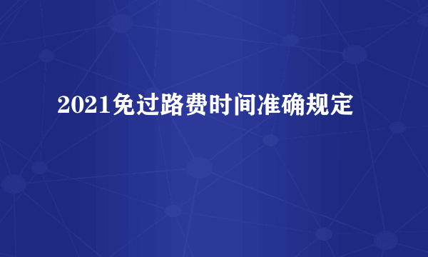 2021免过路费时间准确规定