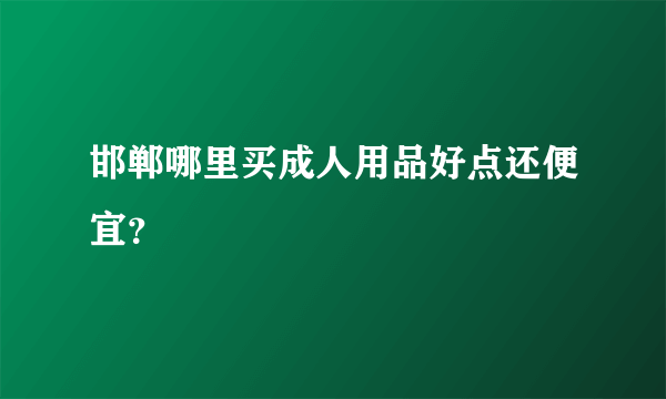 邯郸哪里买成人用品好点还便宜？