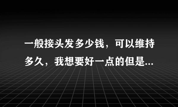 一般接头发多少钱，可以维持多久，我想要好一点的但是我又想要便宜一点的？