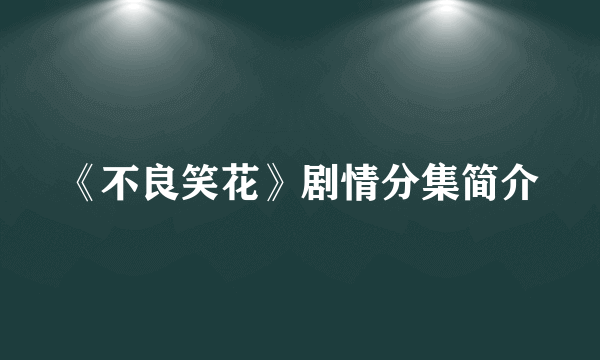 《不良笑花》剧情分集简介