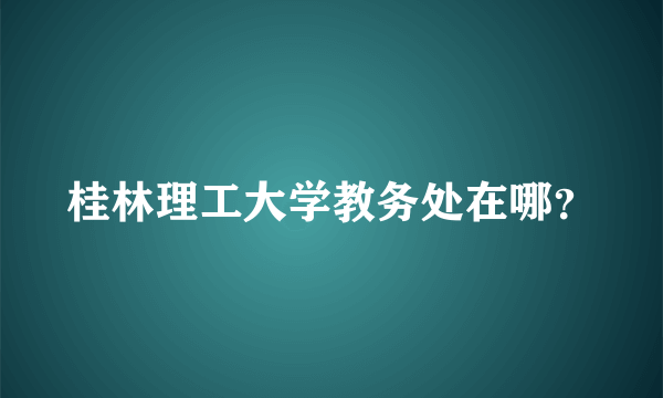 桂林理工大学教务处在哪？