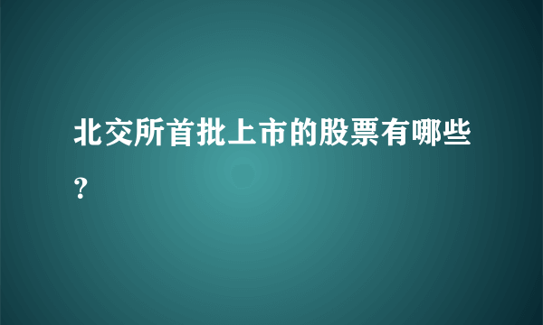 北交所首批上市的股票有哪些？