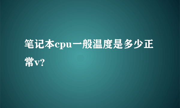 笔记本cpu一般温度是多少正常v？