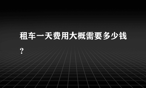 租车一天费用大概需要多少钱？