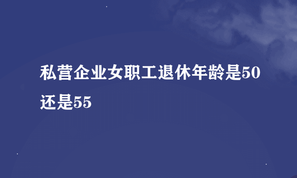 私营企业女职工退休年龄是50还是55