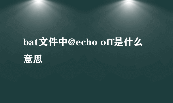 bat文件中@echo off是什么意思