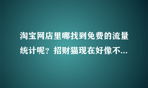 淘宝网店里哪找到免费的流量统计呢？招财猫现在好像不能免费使用了？