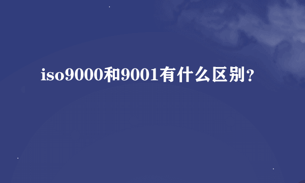 iso9000和9001有什么区别？