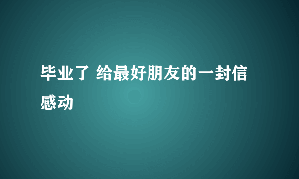 毕业了 给最好朋友的一封信 感动