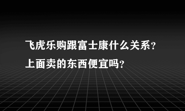 飞虎乐购跟富士康什么关系？上面卖的东西便宜吗？