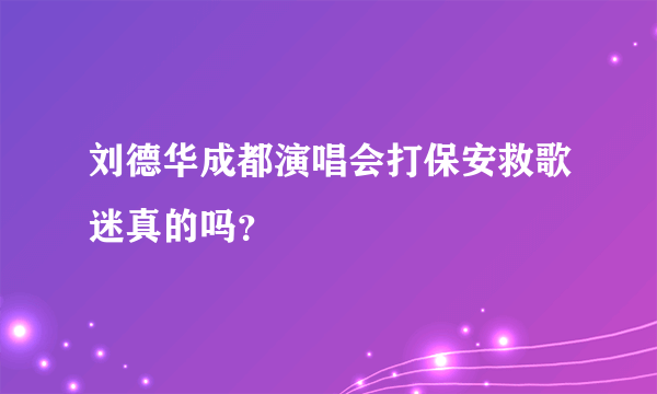 刘德华成都演唱会打保安救歌迷真的吗？