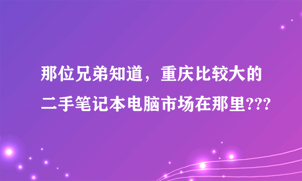 那位兄弟知道，重庆比较大的二手笔记本电脑市场在那里???