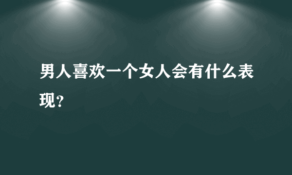 男人喜欢一个女人会有什么表现？