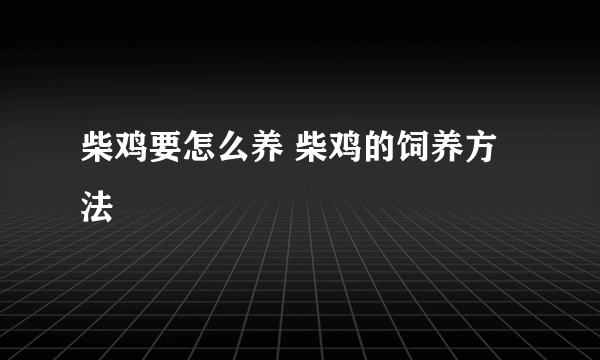 柴鸡要怎么养 柴鸡的饲养方法