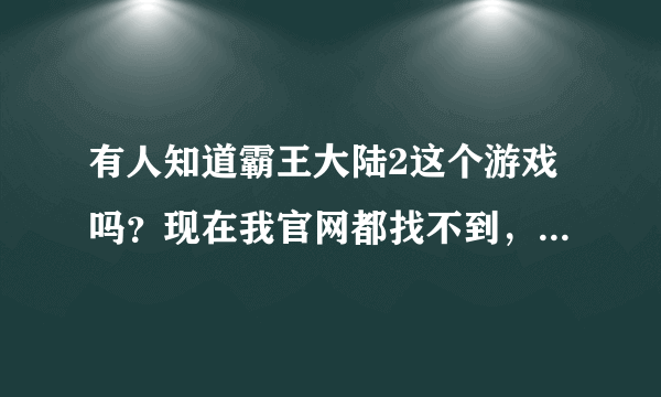 有人知道霸王大陆2这个游戏吗？现在我官网都找不到，盛大官网也没看到。有人能告诉我这游戏怎样了？