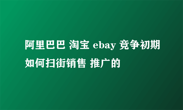 阿里巴巴 淘宝 ebay 竞争初期如何扫街销售 推广的