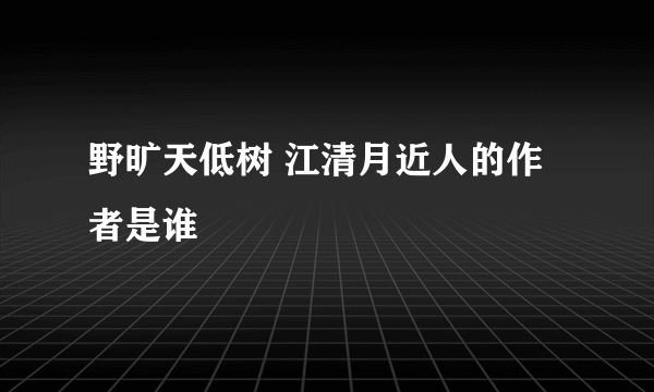 野旷天低树 江清月近人的作者是谁