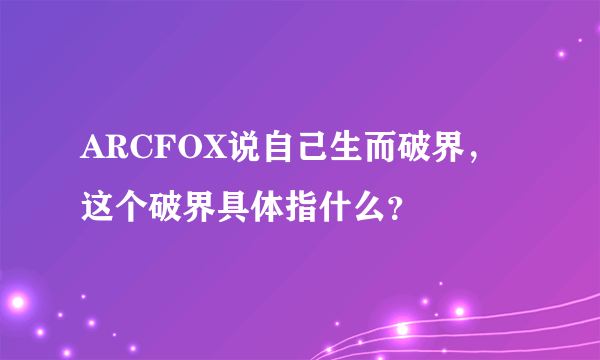 ARCFOX说自己生而破界，这个破界具体指什么？