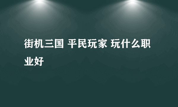 街机三国 平民玩家 玩什么职业好