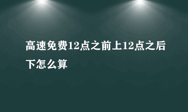 高速免费12点之前上12点之后下怎么算