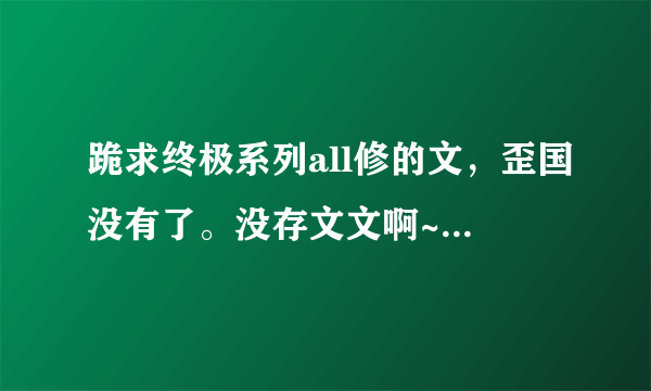 跪求终极系列all修的文，歪国没有了。没存文文啊~~~~~给分分啊