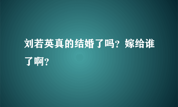 刘若英真的结婚了吗？嫁给谁了啊？