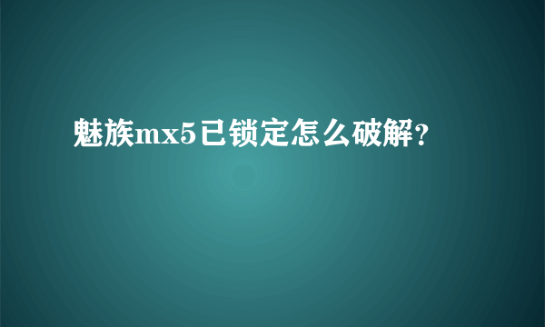 魅族mx5已锁定怎么破解？