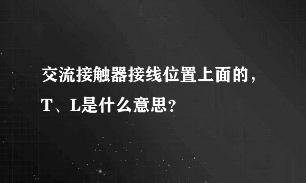 交流接触器接线位置上面的，T、L是什么意思？