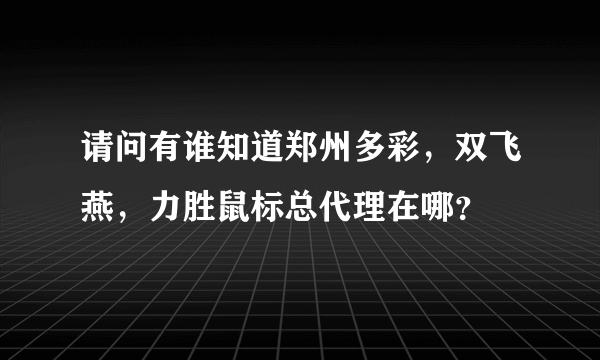 请问有谁知道郑州多彩，双飞燕，力胜鼠标总代理在哪？