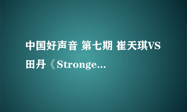 中国好声音 第七期 崔天琪VS田丹《Stronger》 彻底征服了 。。。