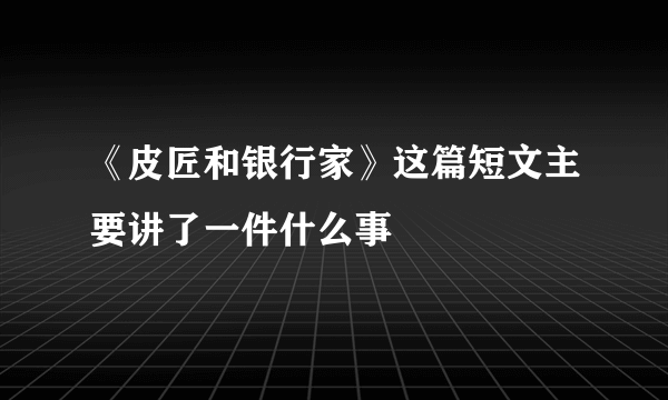 《皮匠和银行家》这篇短文主要讲了一件什么事