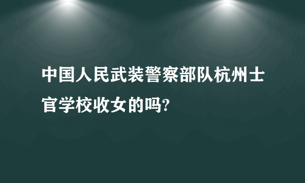 中国人民武装警察部队杭州士官学校收女的吗?