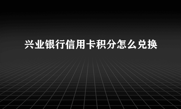 兴业银行信用卡积分怎么兑换