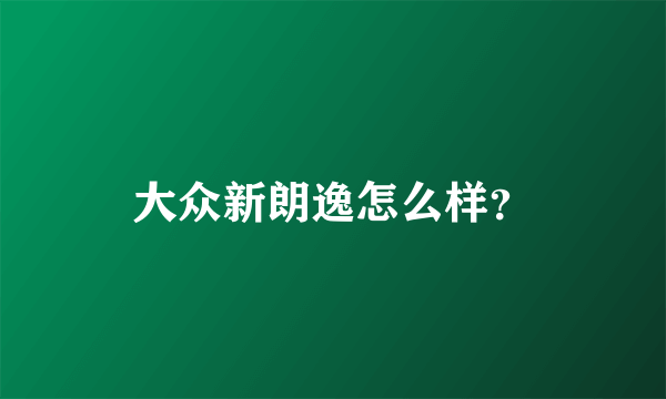 大众新朗逸怎么样？