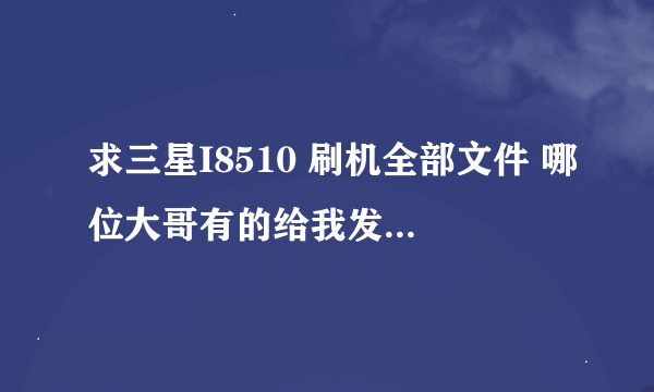 求三星I8510 刷机全部文件 哪位大哥有的给我发我邮箱里了