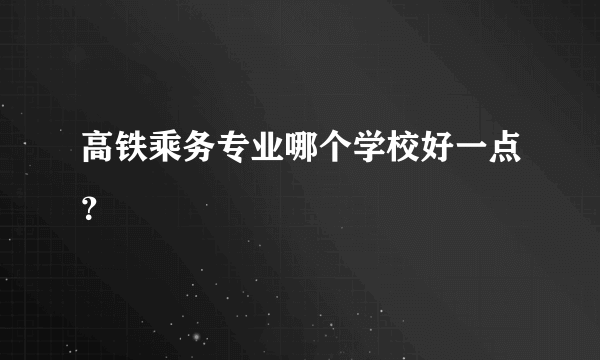 高铁乘务专业哪个学校好一点？