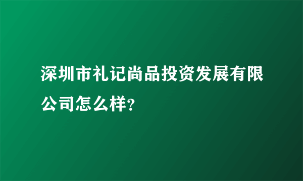 深圳市礼记尚品投资发展有限公司怎么样？